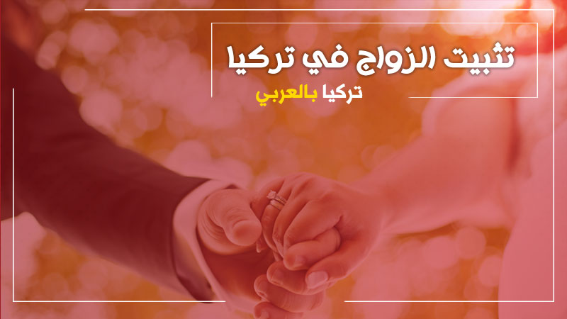 خطوات و أوراق تثبيت زواج السوريين في تركيا بشكل قانوني و رسمي