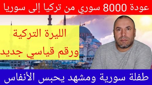 عودة 8000 سوري من تركيا إلى سوريا وتطورات عاجلة في سعر الليرة التركية أمام الدولار