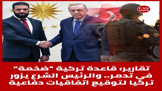 تقارير: قاعدة عسكرية تركية “ضخمة” في تدمر.. والشرع يزور أنقرة لتوقيع اتفاقيات دفاعية